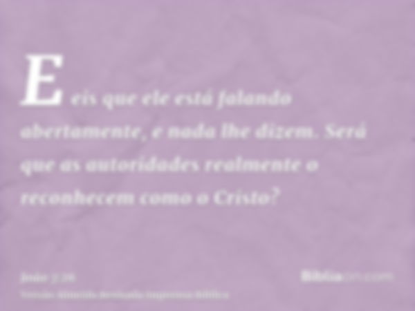 E eis que ele está falando abertamente, e nada lhe dizem. Será que as autoridades realmente o reconhecem como o Cristo?