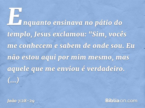 Enquanto ensinava no pátio do templo, Jesus exclamou: "Sim, vocês me conhecem e sabem de onde sou. Eu não estou aqui por mim mesmo, mas aquele que me enviou é v