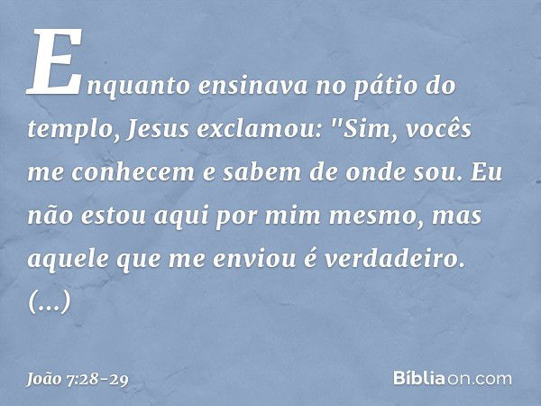 Enquanto ensinava no pátio do templo, Jesus exclamou: "Sim, vocês me conhecem e sabem de onde sou. Eu não estou aqui por mim mesmo, mas aquele que me enviou é v