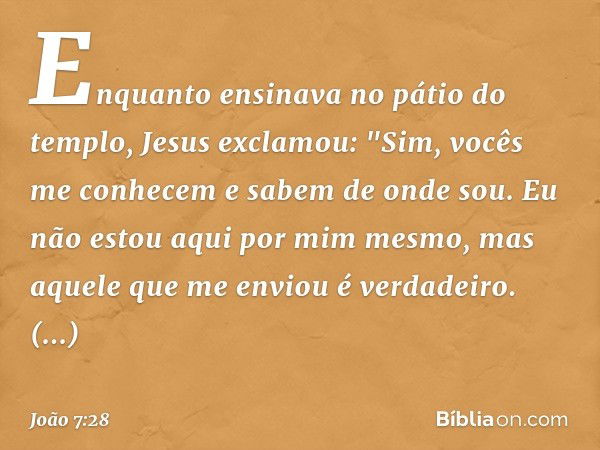 Enquanto ensinava no pátio do templo, Jesus exclamou: "Sim, vocês me conhecem e sabem de onde sou. Eu não estou aqui por mim mesmo, mas aquele que me enviou é v