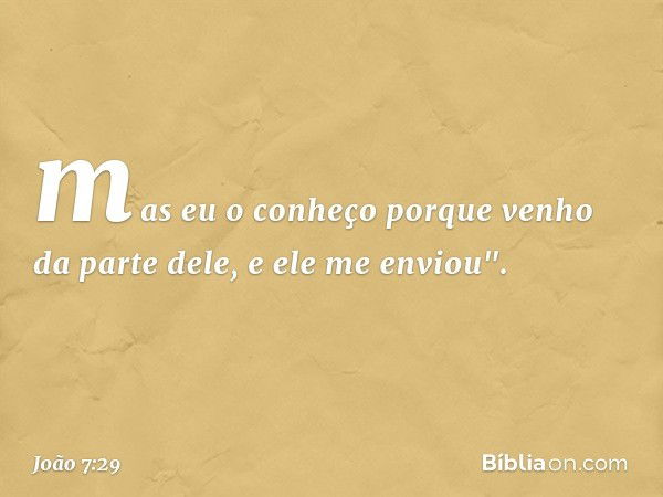 mas eu o conheço porque venho da parte dele, e ele me enviou". -- João 7:29