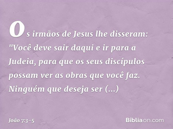 os irmãos de Jesus lhe disseram: "Você deve sair daqui e ir para a Judeia, para que os seus discípulos possam ver as obras que você faz. Ninguém que deseja ser 