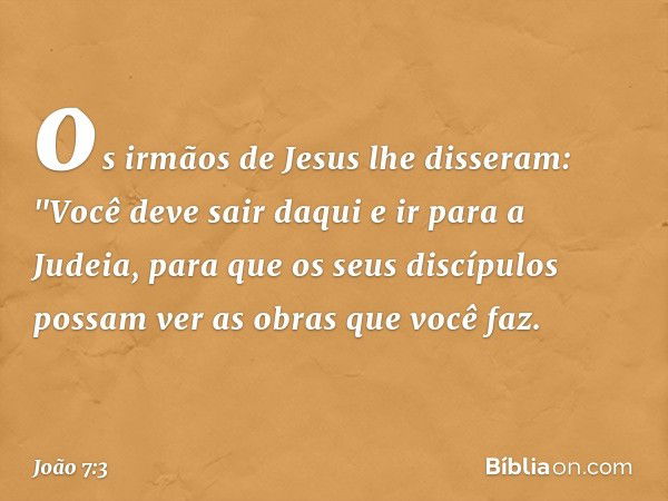 os irmãos de Jesus lhe disseram: "Você deve sair daqui e ir para a Judeia, para que os seus discípulos possam ver as obras que você faz. -- João 7:3