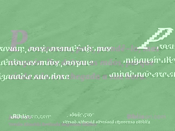 Procuravam, pois, prendê-lo; mas ninguém lhe deitou as mãos, porque ainda não era chegada a sua hora.