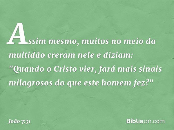 Assim mesmo, muitos no meio da multidão creram nele e diziam: "Quando o Cristo vier, fará mais sinais milagrosos do que este homem fez?" -- João 7:31