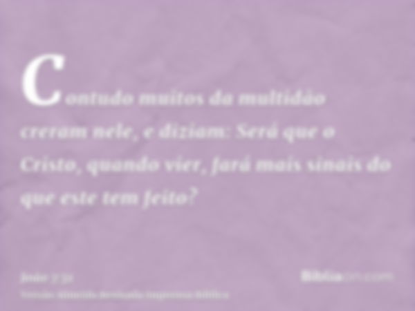 Contudo muitos da multidão creram nele, e diziam: Será que o Cristo, quando vier, fará mais sinais do que este tem feito?