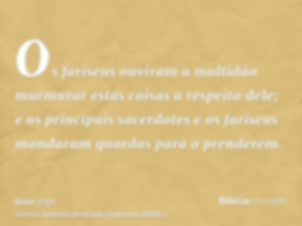 Os fariseus ouviram a multidão murmurar estas coisas a respeito dele; e os principais sacerdotes e os fariseus mandaram guardas para o prenderem.