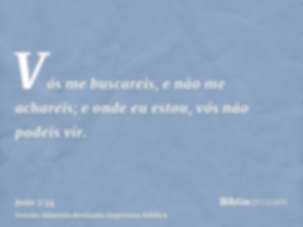 Vós me buscareis, e não me achareis; e onde eu estou, vós não podeis vir.