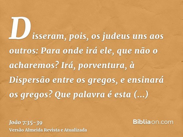 Disseram, pois, os judeus uns aos outros: Para onde irá ele, que não o acharemos? Irá, porventura, à Dispersão entre os gregos, e ensinará os gregos?Que palavra