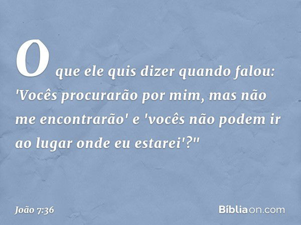 O que ele quis dizer quando falou: 'Vocês procurarão por mim, mas não me encontrarão' e 'vocês não podem ir ao lugar onde eu estarei'?" -- João 7:36