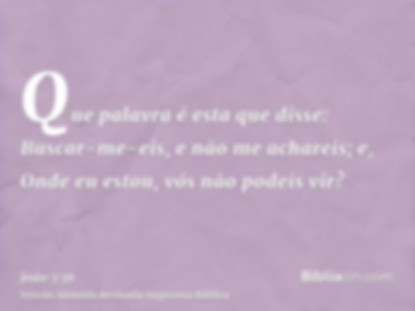 Que palavra é esta que disse: Buscar-me-eis, e não me achareis; e, Onde eu estou, vós não podeis vir?