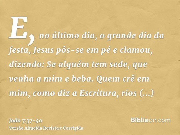 E, no último dia, o grande dia da festa, Jesus pôs-se em pé e clamou, dizendo: Se alguém tem sede, que venha a mim e beba.Quem crê em mim, como diz a Escritura,