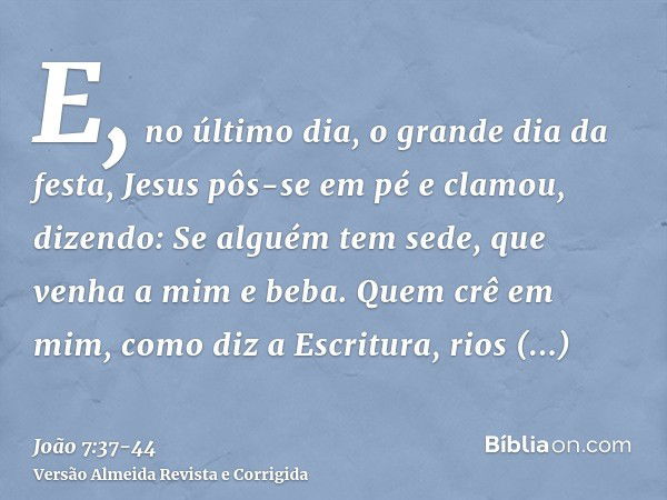 E, no último dia, o grande dia da festa, Jesus pôs-se em pé e clamou, dizendo: Se alguém tem sede, que venha a mim e beba.Quem crê em mim, como diz a Escritura,