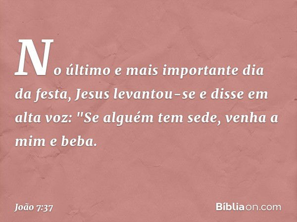 No último e mais importante dia da festa, Jesus levantou-se e disse em alta voz: "Se alguém tem sede, venha a mim e beba. -- João 7:37