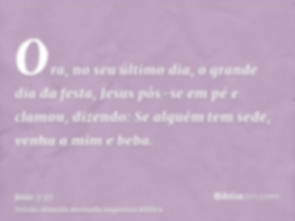 Ora, no seu último dia, o grande dia da festa, Jesus pôs-se em pé e clamou, dizendo: Se alguém tem sede, venha a mim e beba.