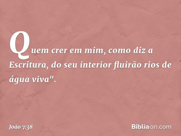 Quem crer em mim, como diz a Escritura, do seu interior fluirão rios de água viva". -- João 7:38