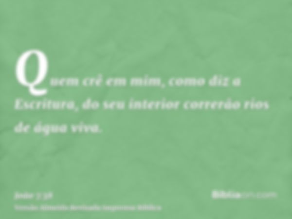 Quem crê em mim, como diz a Escritura, do seu interior correrão rios de água viva.