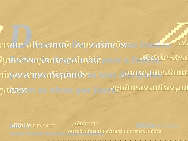 Disseram-lhe, então, seus irmãos: Retira-te daqui e vai para a Judéia, para que também os teus discípulos vejam as obras que fazes.
