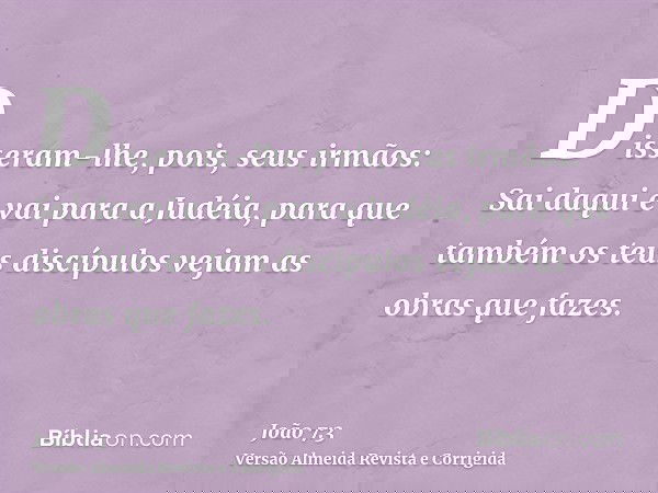 Disseram-lhe, pois, seus irmãos: Sai daqui e vai para a Judéia, para que também os teus discípulos vejam as obras que fazes.