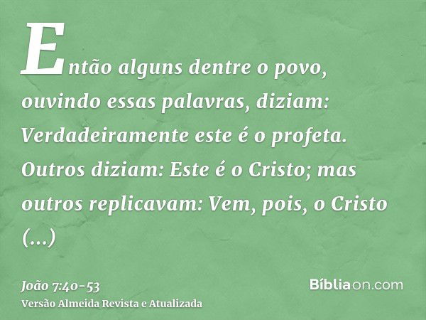 Então alguns dentre o povo, ouvindo essas palavras, diziam: Verdadeiramente este é o profeta.Outros diziam: Este é o Cristo; mas outros replicavam: Vem, pois, o