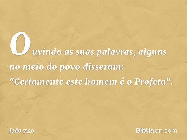 Ouvindo as suas palavras, alguns no meio do povo disseram: "Certamente este homem é o Profeta". -- João 7:40