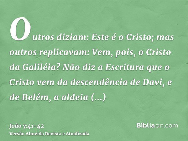 Outros diziam: Este é o Cristo; mas outros replicavam: Vem, pois, o Cristo da Galiléia?Não diz a Escritura que o Cristo vem da descendência de Davi, e de Belém,