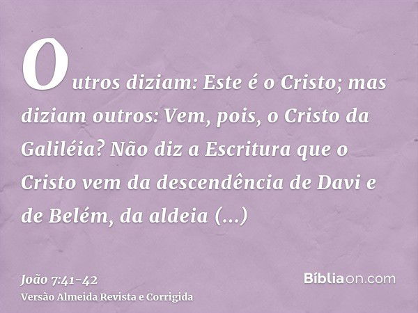 Outros diziam: Este é o Cristo; mas diziam outros: Vem, pois, o Cristo da Galiléia?Não diz a Escritura que o Cristo vem da descendência de Davi e de Belém, da a