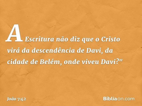 A Escritura não diz que o Cristo virá da descendência de Davi, da cidade de Belém, onde viveu Davi?" -- João 7:42