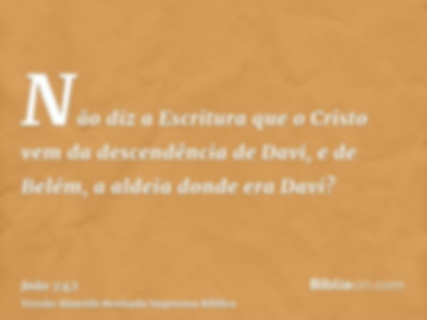 Não diz a Escritura que o Cristo vem da descendência de Davi, e de Belém, a aldeia donde era Davi?