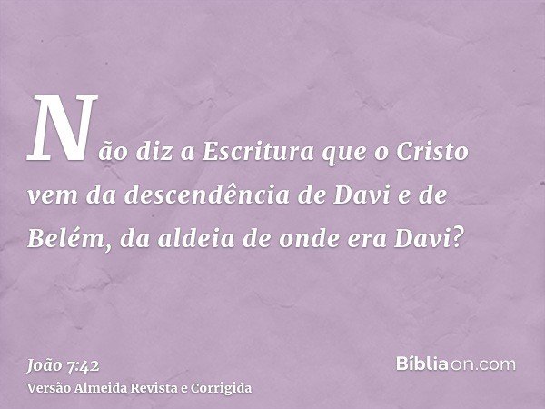 Não diz a Escritura que o Cristo vem da descendência de Davi e de Belém, da aldeia de onde era Davi?