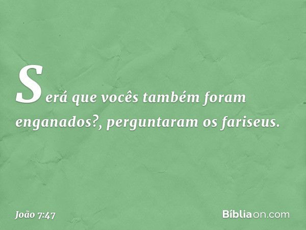 "Será que vocês também foram enganados?", perguntaram os fariseus. -- João 7:47