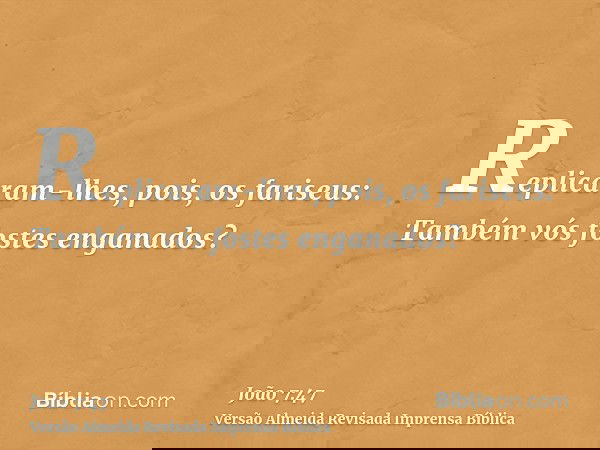 Replicaram-lhes, pois, os fariseus: Também vós fostes enganados?