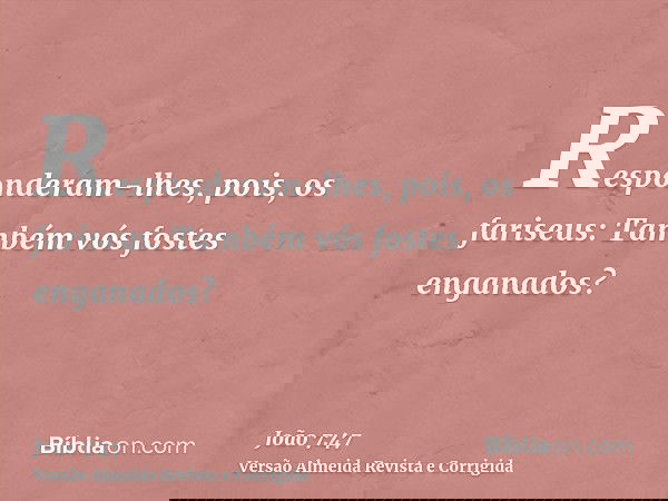 Responderam-lhes, pois, os fariseus: Também vós fostes enganados?