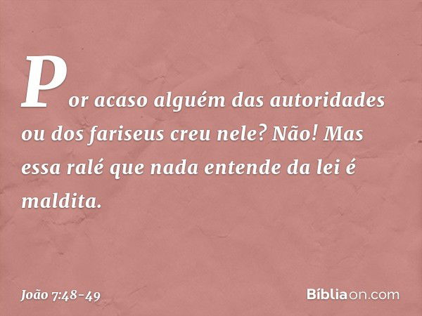 "Por acaso alguém das autoridades ou dos fariseus creu nele? Não! Mas essa ralé que nada entende da lei é maldita." -- João 7:48-49