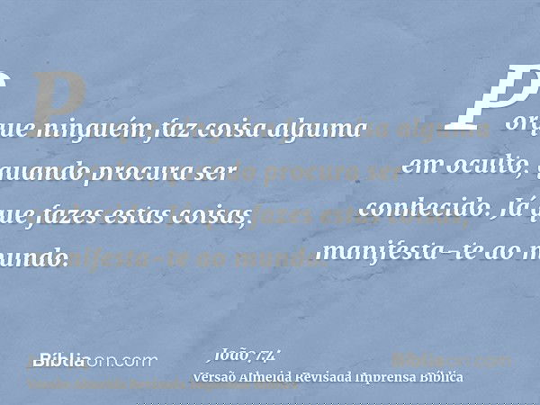 Porque ninguém faz coisa alguma em oculto, quando procura ser conhecido. Já que fazes estas coisas, manifesta-te ao mundo.