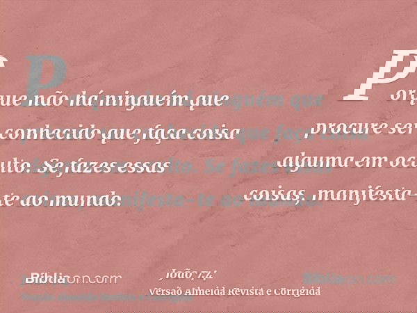 Porque não há ninguém que procure ser conhecido que faça coisa alguma em oculto. Se fazes essas coisas, manifesta-te ao mundo.