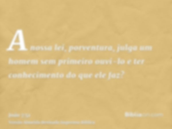 A nossa lei, porventura, julga um homem sem primeiro ouvi-lo e ter conhecimento do que ele faz?