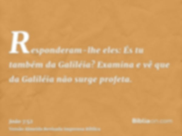 Responderam-lhe eles: És tu também da Galiléia? Examina e vê que da Galiléia não surge profeta.