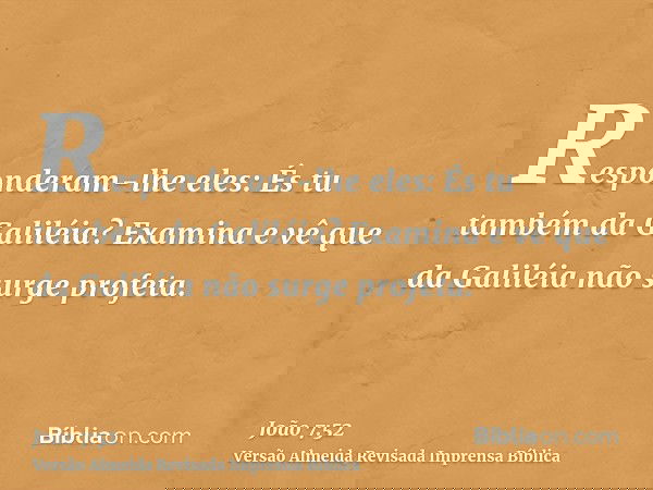 Responderam-lhe eles: És tu também da Galiléia? Examina e vê que da Galiléia não surge profeta.