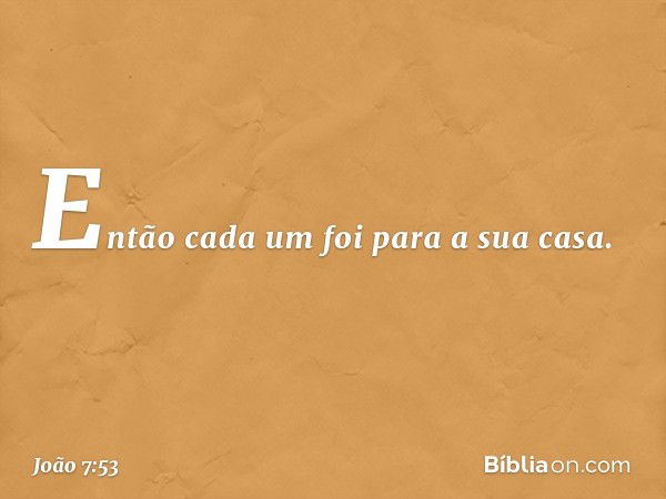 Então cada um foi para a sua casa. -- João 7:53