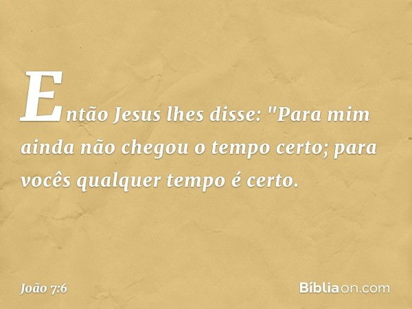 Então Jesus lhes disse: "Para mim ainda não chegou o tempo certo; para vocês qualquer tempo é certo. -- João 7:6