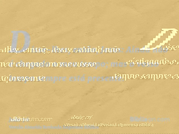 Disse-lhes, então, Jesus: Ainda não é chegado o meu tempo; mas o vosso tempo sempre está presente.
