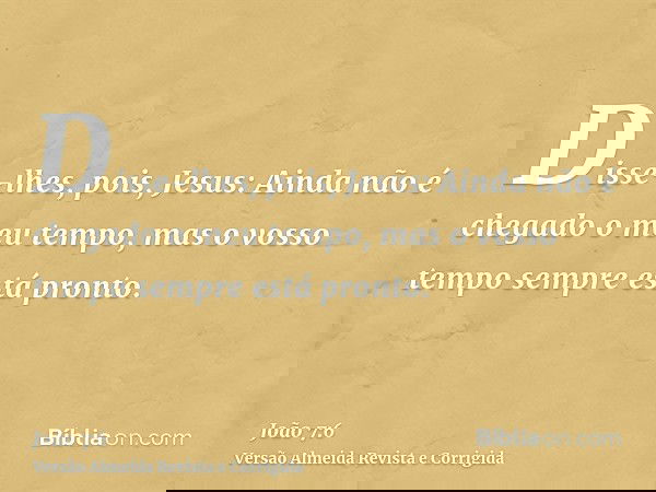 Disse-lhes, pois, Jesus: Ainda não é chegado o meu tempo, mas o vosso tempo sempre está pronto.