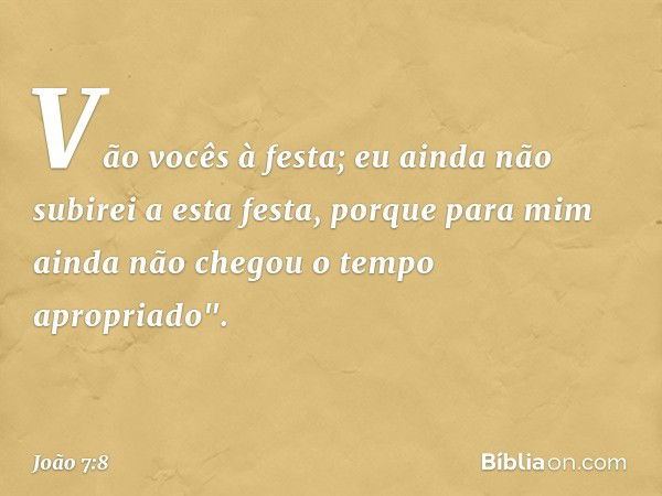 Vão vocês à festa; eu ainda não subirei a esta festa, porque para mim ainda não chegou o tempo apropriado". -- João 7:8