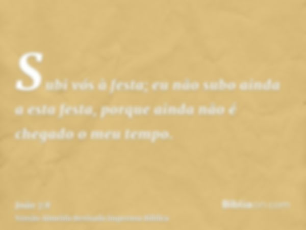 Subi vós à festa; eu não subo ainda a esta festa, porque ainda não é chegado o meu tempo.