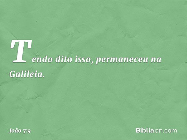 Tendo dito isso, permaneceu na Galileia. -- João 7:9