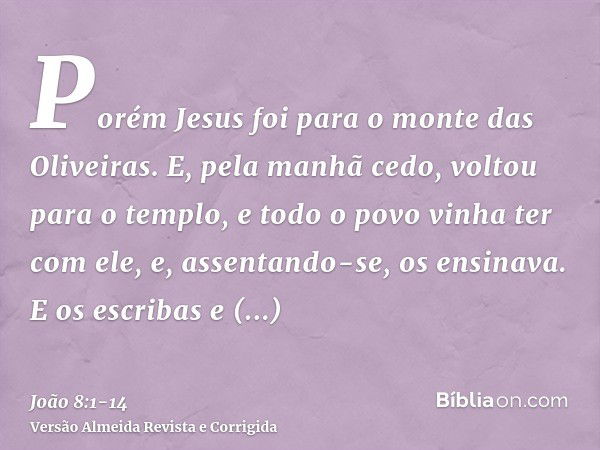 Porém Jesus foi para o monte das Oliveiras.E, pela manhã cedo, voltou para o templo, e todo o povo vinha ter com ele, e, assentando-se, os ensinava.E os escriba