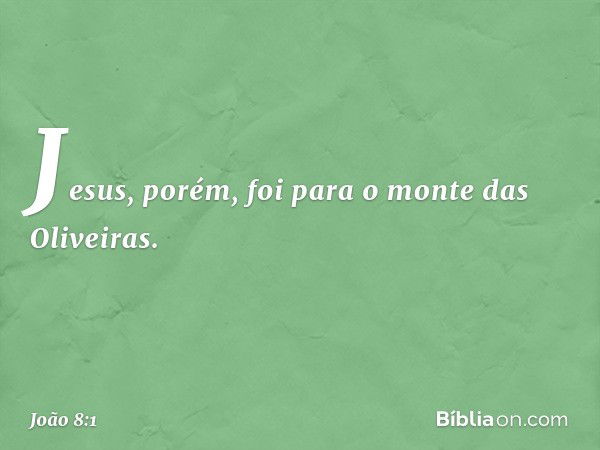 Jesus, porém, foi para o monte das Oliveiras. -- João 8:1