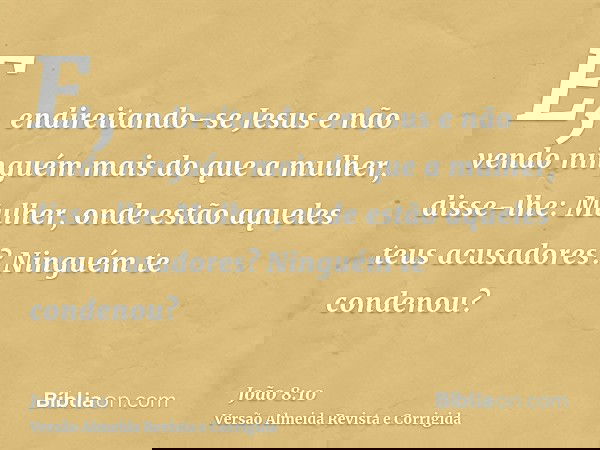 E, endireitando-se Jesus e não vendo ninguém mais do que a mulher, disse-lhe: Mulher, onde estão aqueles teus acusadores? Ninguém te condenou?