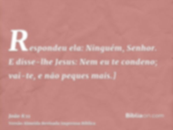 Respondeu ela: Ninguém, Senhor. E disse-lhe Jesus: Nem eu te condeno; vai-te, e não peques mais.]